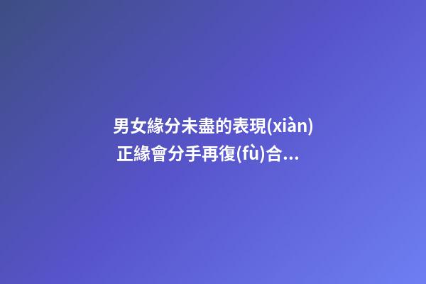 男女緣分未盡的表現(xiàn) 正緣會分手再復(fù)合嗎